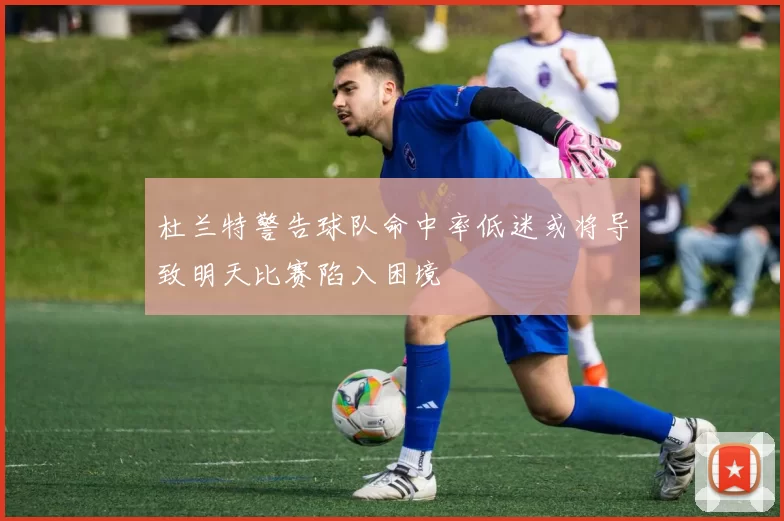 杜兰特警告球队命中率低迷或将导致明天比赛陷入困境