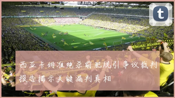 西亚卡姆准绝杀前犯规引争议裁判报告揭示关键漏判真相