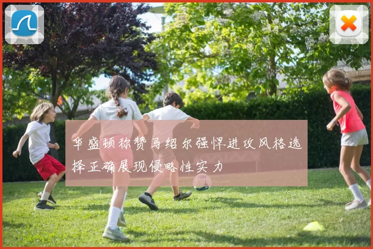 华盛顿称赞马绍尔强悍进攻风格选择正确展现侵略性实力
