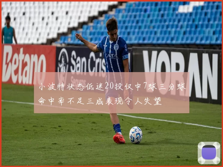 小波特状态低迷20投仅中7球三分球命中率不足三成表现令人失望