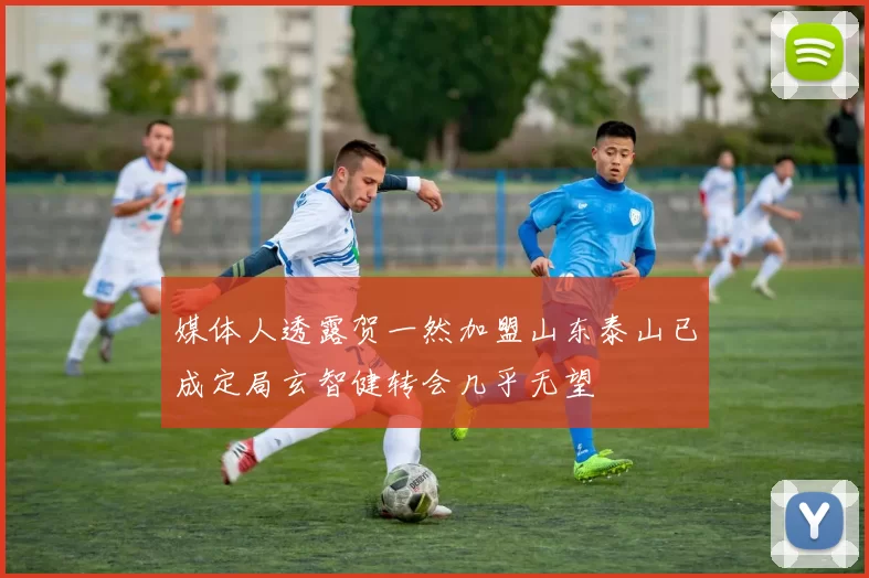 媒体人透露贺一然加盟山东泰山已成定局玄智健转会几乎无望