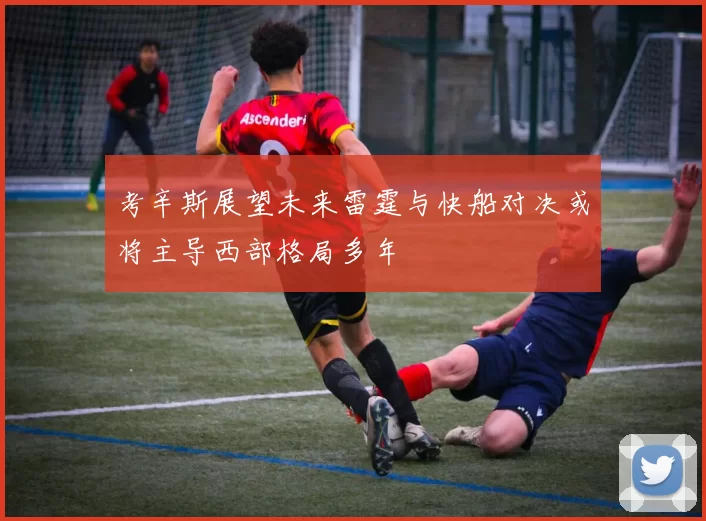 考辛斯展望未来雷霆与快船对决或将主导西部格局多年